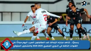 رسميًا.. شاهد مباراة الزمالك ضد المقاولون العرب اليوم مجانًا على القنوات الناقلة في الدوري المصري 2025-2026 والتشكيل المتوقع